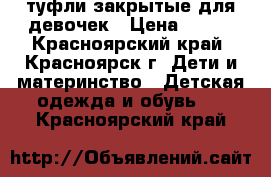 туфли закрытые для девочек › Цена ­ 200 - Красноярский край, Красноярск г. Дети и материнство » Детская одежда и обувь   . Красноярский край